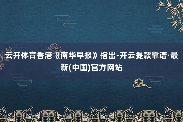 云开体育　　香港《南华早报》指出-开云提款靠谱·最新(中国)官方网站