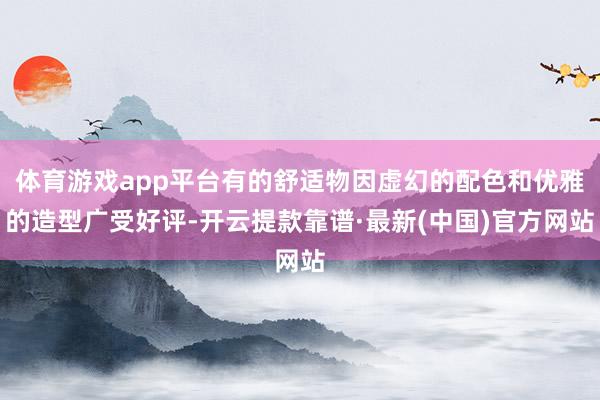 体育游戏app平台有的舒适物因虚幻的配色和优雅的造型广受好评-开云提款靠谱·最新(中国)官方网站