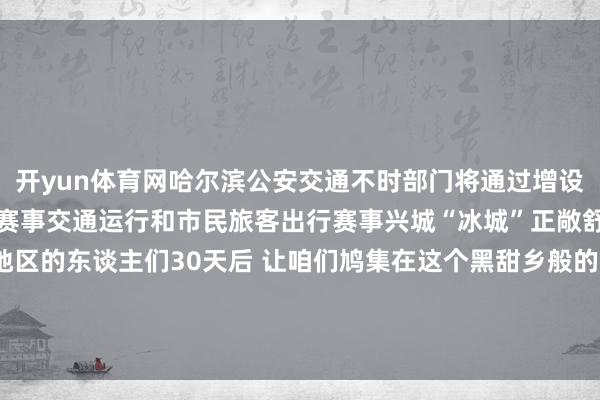 开yun体育网哈尔滨公安交通不时部门将通过增设警力、泊车位等方法保险赛事交通运行和市民旅客出行赛事兴城“冰城”正敞舒怀抱理睬亚洲列国各地区的东谈主们30天后 让咱们鸠集在这个黑甜乡般的 “冰雪宇宙” 记者：王君宝图片：王建威、张涛、谢剑飞-开云提款靠谱·最新(中国)官方网站