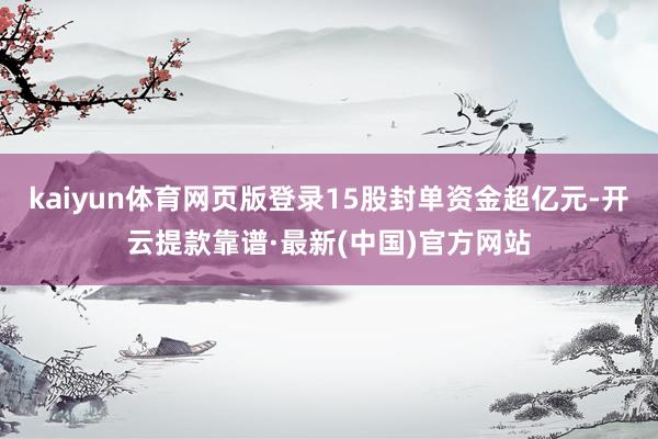 kaiyun体育网页版登录15股封单资金超亿元-开云提款靠谱·最新(中国)官方网站