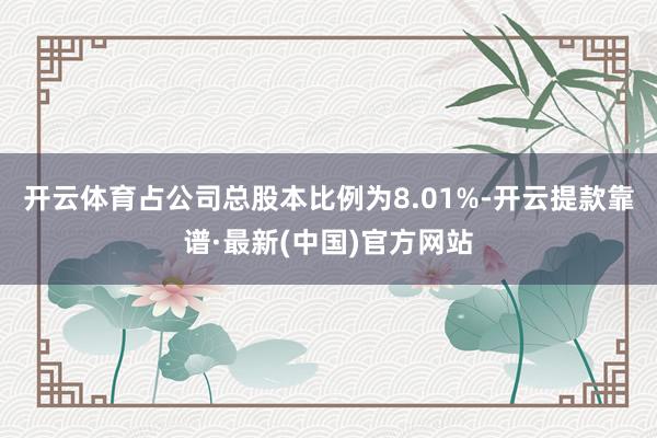 开云体育占公司总股本比例为8.01%-开云提款靠谱·最新(中国)官方网站