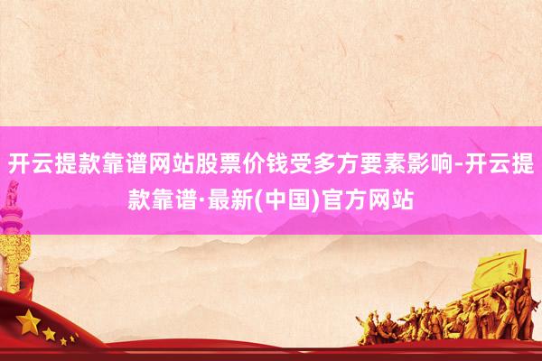开云提款靠谱网站股票价钱受多方要素影响-开云提款靠谱·最新(中国)官方网站