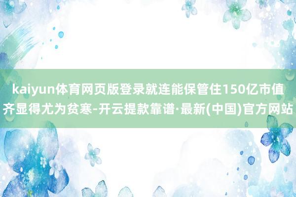 kaiyun体育网页版登录就连能保管住150亿市值齐显得尤为贫寒-开云提款靠谱·最新(中国)官方网站
