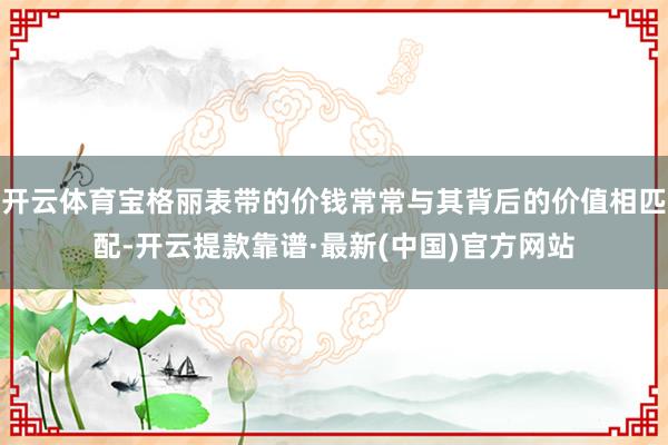 开云体育宝格丽表带的价钱常常与其背后的价值相匹配-开云提款靠谱·最新(中国)官方网站