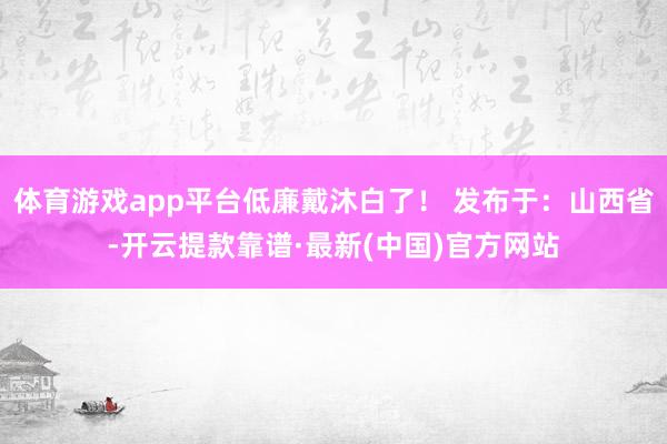 体育游戏app平台低廉戴沐白了！ 发布于：山西省-开云提款靠谱·最新(中国)官方网站
