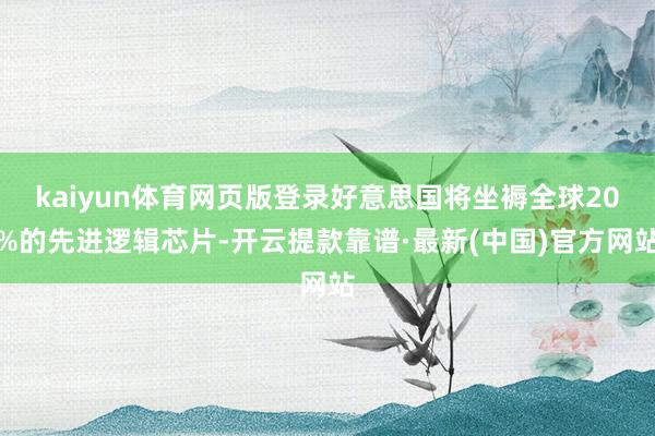 kaiyun体育网页版登录好意思国将坐褥全球20%的先进逻辑芯片-开云提款靠谱·最新(中国)官方网站