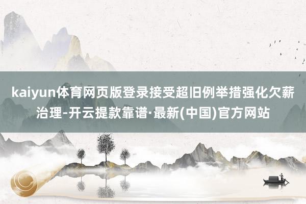 kaiyun体育网页版登录接受超旧例举措强化欠薪治理-开云提款靠谱·最新(中国)官方网站