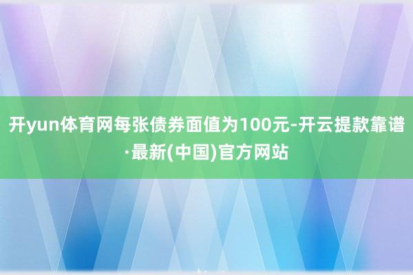 开yun体育网每张债券面值为100元-开云提款靠谱·最新(中国)官方网站