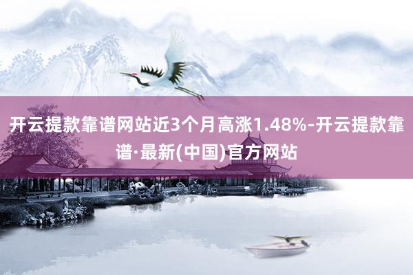 开云提款靠谱网站近3个月高涨1.48%-开云提款靠谱·最新(中国)官方网站
