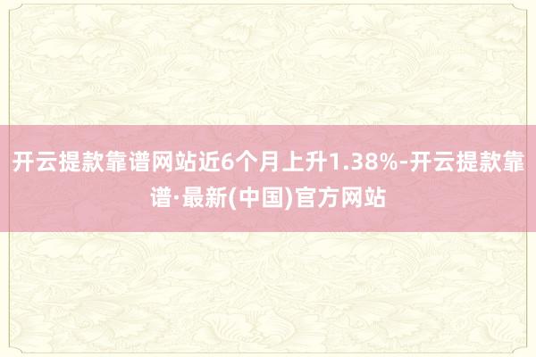 开云提款靠谱网站近6个月上升1.38%-开云提款靠谱·最新(中国)官方网站