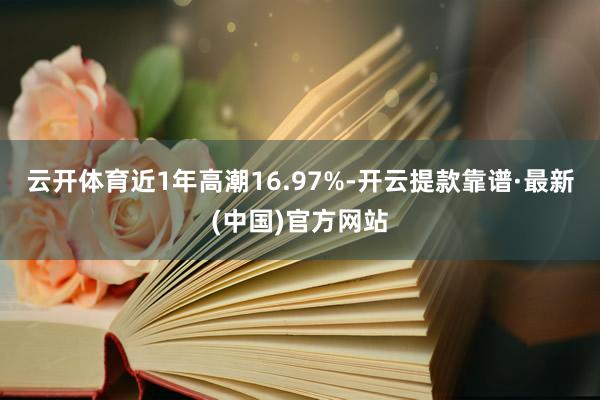 云开体育近1年高潮16.97%-开云提款靠谱·最新(中国)官方网站
