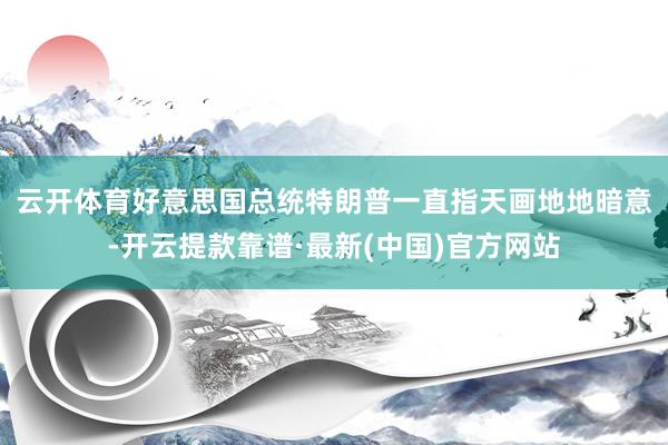 云开体育　　好意思国总统特朗普一直指天画地地暗意-开云提款靠谱·最新(中国)官方网站