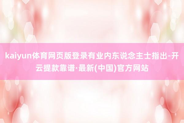 kaiyun体育网页版登录有业内东说念主士指出-开云提款靠谱·最新(中国)官方网站