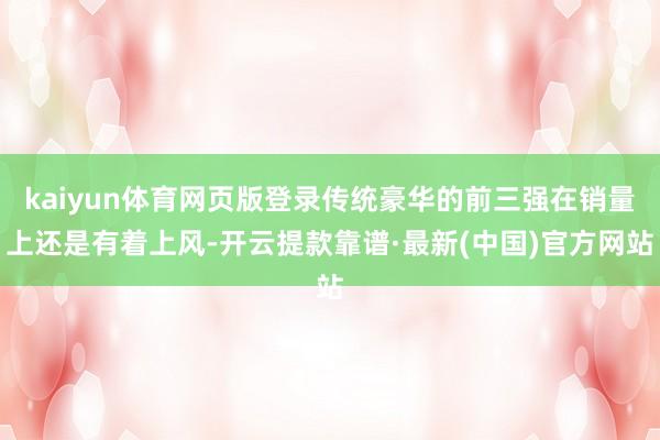 kaiyun体育网页版登录传统豪华的前三强在销量上还是有着上风-开云提款靠谱·最新(中国)官方网站