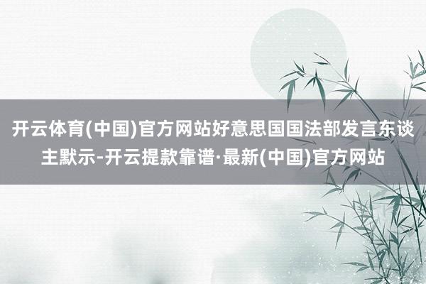 开云体育(中国)官方网站好意思国国法部发言东谈主默示-开云提款靠谱·最新(中国)官方网站