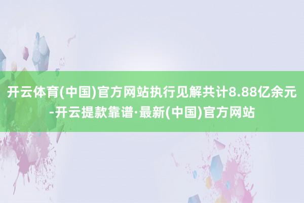 开云体育(中国)官方网站执行见解共计8.88亿余元-开云提款靠谱·最新(中国)官方网站