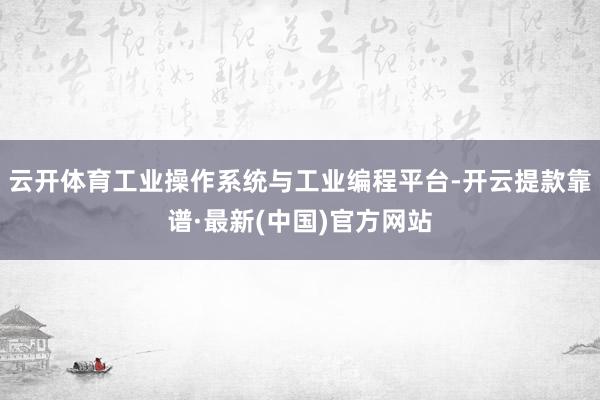 云开体育工业操作系统与工业编程平台-开云提款靠谱·最新(中国)官方网站