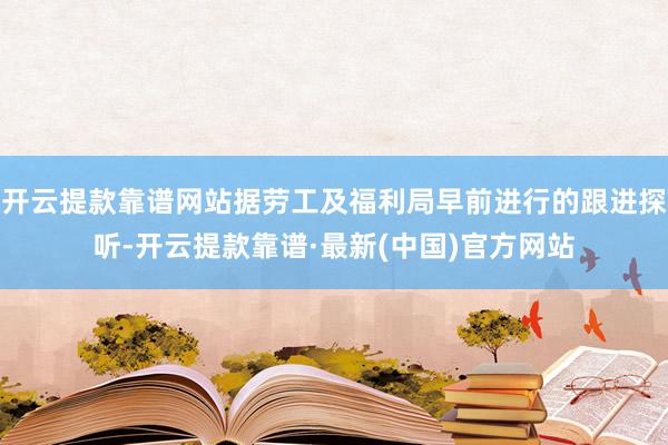 开云提款靠谱网站据劳工及福利局早前进行的跟进探听-开云提款靠谱·最新(中国)官方网站