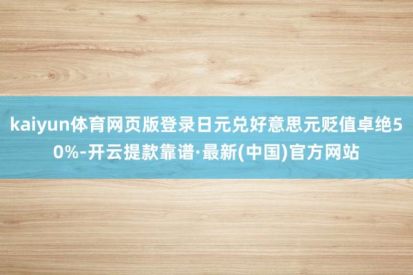 kaiyun体育网页版登录日元兑好意思元贬值卓绝50%-开云提款靠谱·最新(中国)官方网站