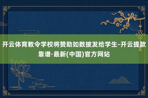 开云体育敕令学校将赞助如数披发给学生-开云提款靠谱·最新(中国)官方网站