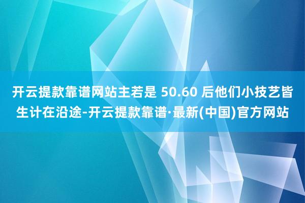 开云提款靠谱网站主若是 50.60 后他们小技艺皆生计在沿途-开云提款靠谱·最新(中国)官方网站