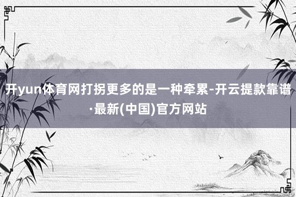 开yun体育网打拐更多的是一种牵累-开云提款靠谱·最新(中国)官方网站