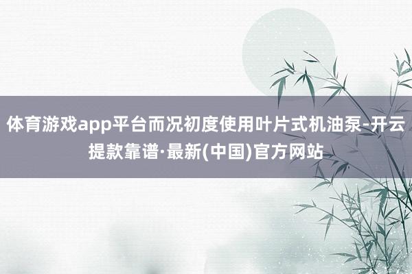 体育游戏app平台而况初度使用叶片式机油泵-开云提款靠谱·最新(中国)官方网站
