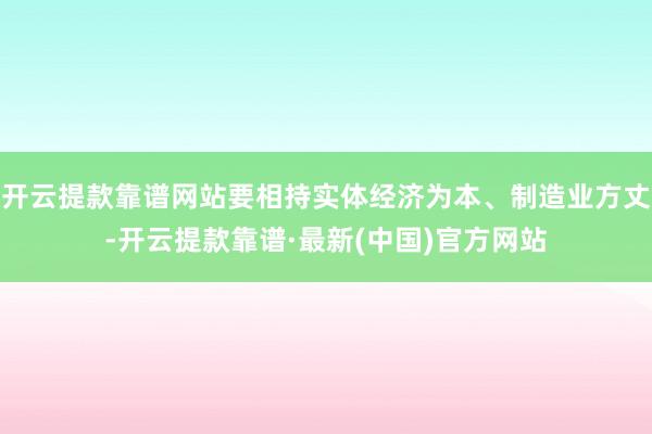 开云提款靠谱网站要相持实体经济为本、制造业方丈-开云提款靠谱·最新(中国)官方网站