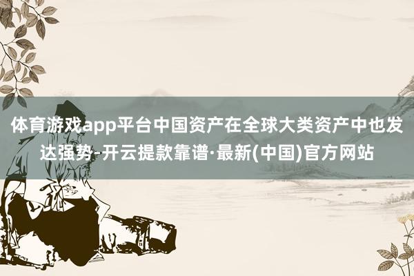 体育游戏app平台中国资产在全球大类资产中也发达强势-开云提款靠谱·最新(中国)官方网站
