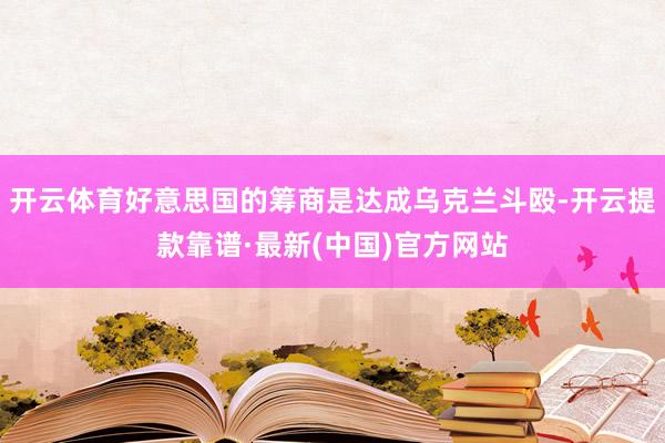 开云体育好意思国的筹商是达成乌克兰斗殴-开云提款靠谱·最新(中国)官方网站