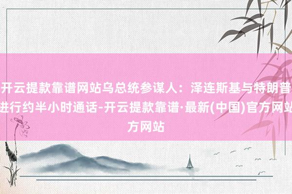 开云提款靠谱网站乌总统参谋人：泽连斯基与特朗普进行约半小时通话-开云提款靠谱·最新(中国)官方网站