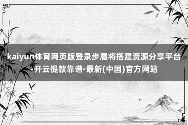 kaiyun体育网页版登录步履将搭建资源分享平台-开云提款靠谱·最新(中国)官方网站