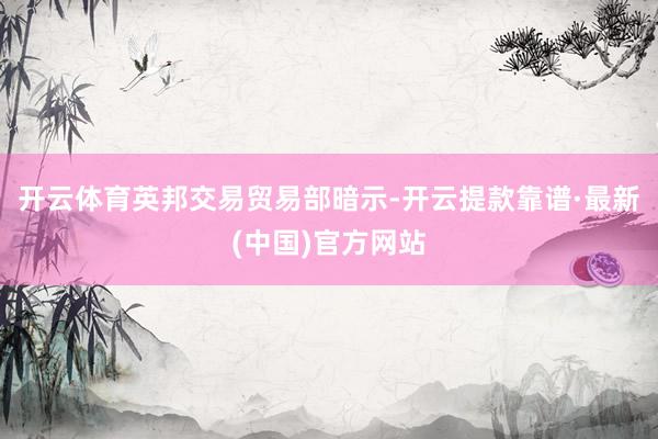 开云体育　　英邦交易贸易部暗示-开云提款靠谱·最新(中国)官方网站