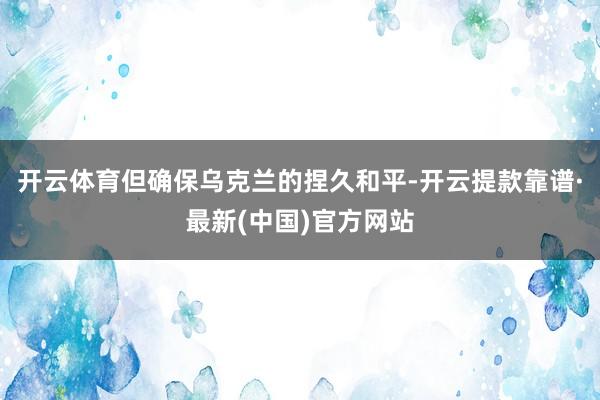 开云体育但确保乌克兰的捏久和平-开云提款靠谱·最新(中国)官方网站