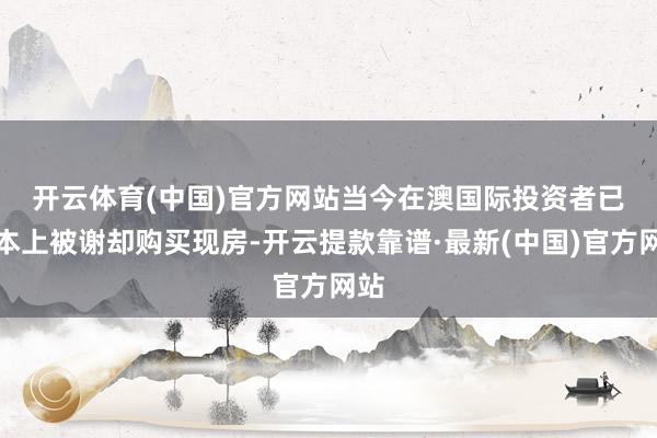 开云体育(中国)官方网站　　当今在澳国际投资者已基本上被谢却购买现房-开云提款靠谱·最新(中国)官方网站