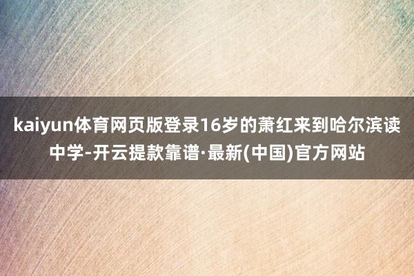 kaiyun体育网页版登录16岁的萧红来到哈尔滨读中学-开云提款靠谱·最新(中国)官方网站