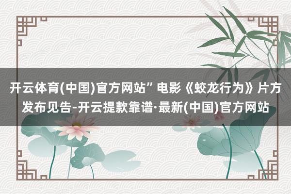 开云体育(中国)官方网站”电影《蛟龙行为》片方发布见告-开云提款靠谱·最新(中国)官方网站