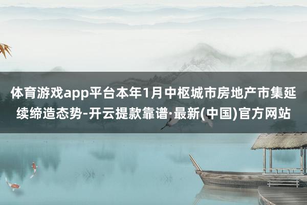 体育游戏app平台本年1月中枢城市房地产市集延续缔造态势-开云提款靠谱·最新(中国)官方网站