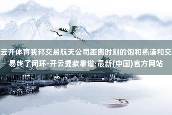 云开体育我邦交易航天公司距离时刻的饱和熟谙和交易终了闭环-开云提款靠谱·最新(中国)官方网站
