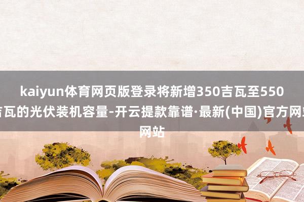 kaiyun体育网页版登录将新增350吉瓦至550吉瓦的光伏装机容量-开云提款靠谱·最新(中国)官方网站