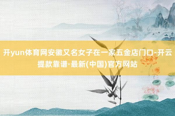 开yun体育网安徽又名女子在一家五金店门口-开云提款靠谱·最新(中国)官方网站