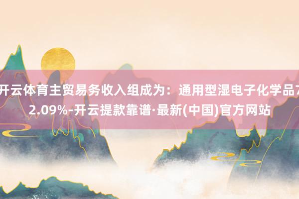 开云体育主贸易务收入组成为：通用型湿电子化学品72.09%-开云提款靠谱·最新(中国)官方网站