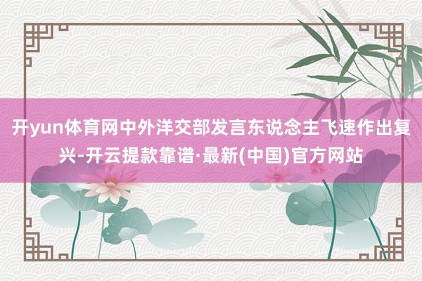 开yun体育网中外洋交部发言东说念主飞速作出复兴-开云提款靠谱·最新(中国)官方网站