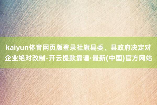 kaiyun体育网页版登录社旗县委、县政府决定对企业绝对改制-开云提款靠谱·最新(中国)官方网站