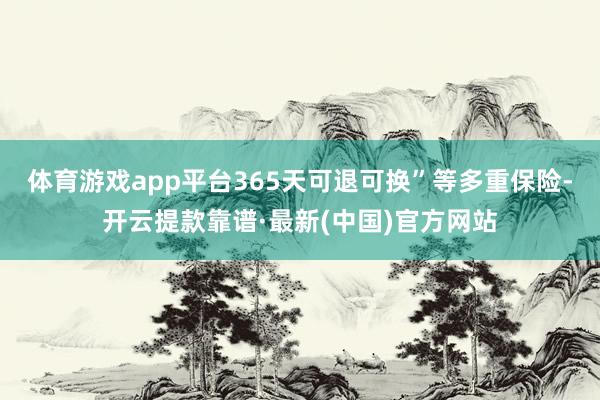 体育游戏app平台365天可退可换”等多重保险-开云提款靠谱·最新(中国)官方网站