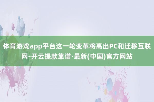 体育游戏app平台这一轮变革将高出PC和迁移互联网-开云提款靠谱·最新(中国)官方网站