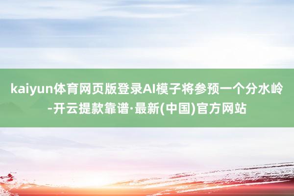 kaiyun体育网页版登录AI模子将参预一个分水岭-开云提款靠谱·最新(中国)官方网站