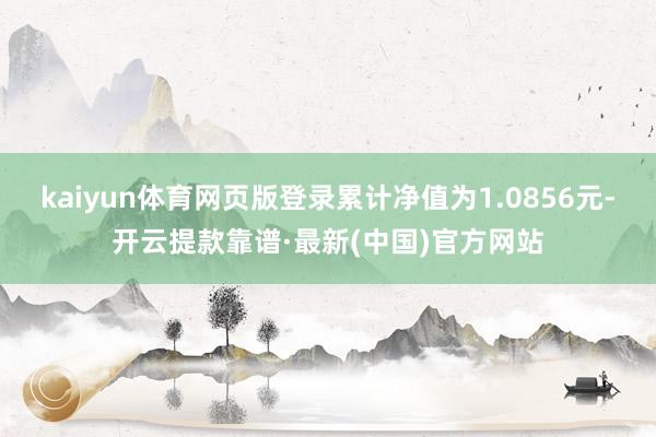 kaiyun体育网页版登录累计净值为1.0856元-开云提款靠谱·最新(中国)官方网站