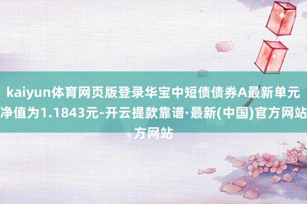 kaiyun体育网页版登录华宝中短债债券A最新单元净值为1.1843元-开云提款靠谱·最新(中国)官方网站