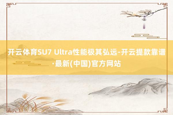 开云体育SU7 Ultra性能极其弘远-开云提款靠谱·最新(中国)官方网站
